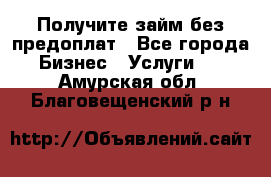 Получите займ без предоплат - Все города Бизнес » Услуги   . Амурская обл.,Благовещенский р-н